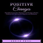 Positive changes. Naturally Increase Your Happiness and Develop a Positive Outlook with Affirmations, Hypnosis and Med cover image