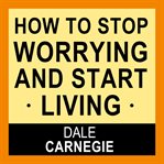 How to stop worrying and start living cover image