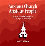 Anxious church, anxious people. How to Lead Change in an Age of Anxiety cover image
