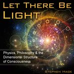 Let there be light : physics, philosophy & the dimensional structure of consciousness cover image