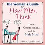 The woman's guide to how men think : love, commitment, and the male mind cover image