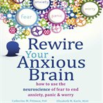 Rewire your anxious brain : how to use the neuroscience of fear to end anxiety, panic & worry cover image