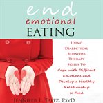 End emotional eating. Using Dialectical Behavior Therapy Skills to Cope With Difficult Emotions and Develop a Healthy Rela cover image