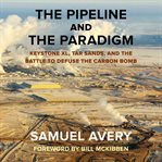 The pipeline and the paradigm : Keystone XL, tar sands, and the battle to defuse the carbon bomb cover image