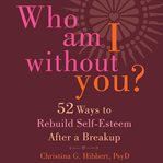 Who am i without you?. Fifty-two Ways to Rebuild Self-esteem After a Breakup cover image