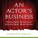 An actor's business : how show business works & how to market yourself as an actor (no matter where you live) cover image