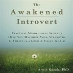 The awakened introvert. Practical Mindfulness Skills to Help You Maximize Your Strengths and Thrive in a Loud and Crazy Worl cover image