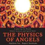 The physics of angels : exploring the realm where science and spirit meet cover image