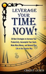 Leverage your time now!: 50 best strategies to increase your productivity, accomplish your goals, : 50 Best Strategies to Increase Your Productivity, Accomplish Your Goals, cover image