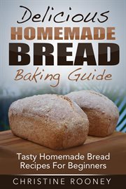 Delicious homemade bread baking guide: tasty homemade bread recipes for beginners cover image