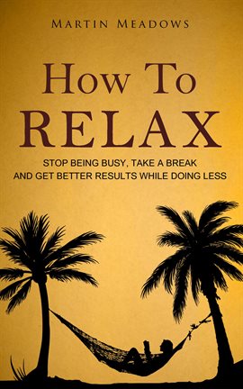 Cover image for How to Relax: Stop Being Busy, Take a Break and Get Better Results While Doing Less
