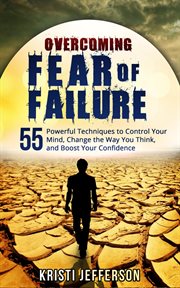 Overcoming fear of failure: 55 powerful techniques to control your mind, change the way you think : 55 Powerful Techniques to Control Your Mind, Change the Way You Think cover image