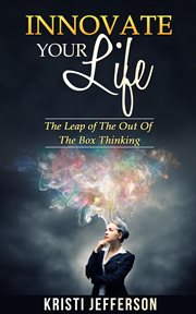 Innovate your life: the leap of the out of the box thinking : The Leap of the Out of the Box Thinking cover image