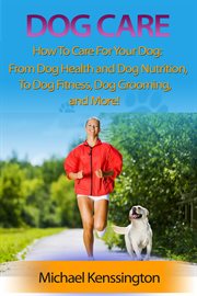 Dog Care : How To Care For Your Dog: From Dog Health and Dog Nutrition To Dog Fitness, Dog Grooming, and more!: Dog Training Series, #3 cover image