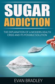 Sugar addiction : the explanation of a modern health crisis and its possible solution cover image