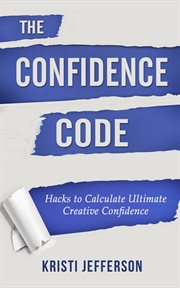 The confidence code: hacks to calculate ultimate creative confidence : Hacks to Calculate Ultimate Creative Confidence cover image