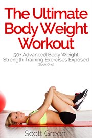 The ultimate body weight workout : 50+ advanced body weight strength training exercises exposed. (Book one) cover image