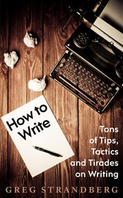 How to write: tons of tips, tactics and tirades on writing cover image