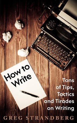 Cover image for How to Write: Tons of Tips, Tactics and Tirades on Writing