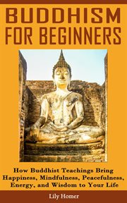 Buddhism for beginners: how buddhist teachings bring happiness, mindfulness, peacefulness, energy : How Buddhist Teachings Bring Happiness, Mindfulness, Peacefulness, Energy cover image