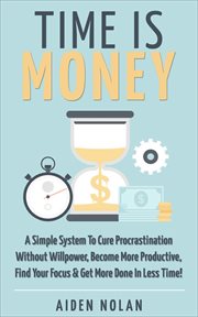 Time Is Money : A Simple System to Cure Procrastination Without Willpower, Become More Productive,. Productivity & Success cover image