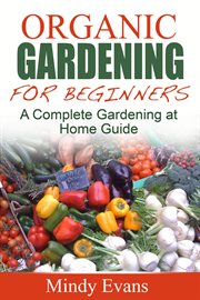 Organic gardening for beginners: a complete gardening at home guide cover image