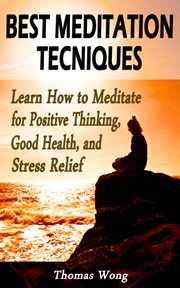 Best meditation techniques: learn how to meditate for positive thinking, good health, and stress : Learn How to Meditate for Positive Thinking, Good Health, and Stress cover image