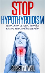 Stop Hypothyroidism : Take Control of Your Thyroid & Restore Your Health Naturally. Natural Health & Natural Cures cover image