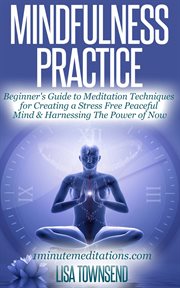 Mindfulness practice: beginner's guide to meditation techniques for creating a stress free peacef : Beginner's Guide to Meditation Techniques for Creating a Stress Free Peacef cover image