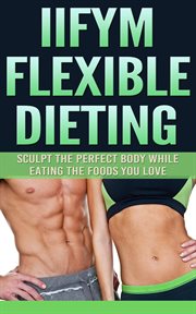 IIFYM flexible dieting : sculpt the perfect body while eating the foods you love cover image