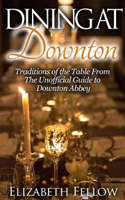 Dining at downton: traditions of the table and delicious recipes from the unofficial guide to downto cover image