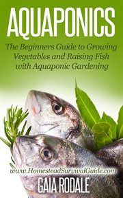 Aquaponics: the beginners guide to growing vegetables and raising fish with aquaponic gardening cover image