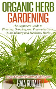 Organic herb gardening: the beginners guide to planning, growing, and preserving your own culinar : the Beginners Guide to Planning, Growing, and Preserving Your Own Culinar cover image
