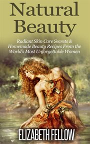 Natural Beauty : Radiant Skin Care Secrets & Homemade Beauty Recipes From the World's Most Unforge. Essential Oil for Beginners cover image