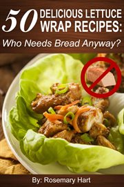 50 delicious lettuce wrap recipes: who needs bread anyway? : Who Needs Bread Anyway? cover image