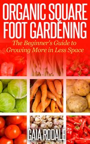 Organic square foot gardening: the beginner's guide to growing more in less space : The Beginner's Guide to Growing More in Less Space cover image