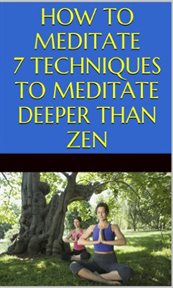 How to meditate: 7 techniques to meditate deeper than zen : 7 Techniques to Meditate Deeper Than Zen cover image