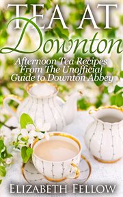 Tea at Downton : afternoon tea recipes from the unofficial guide to Downton Abbey cover image