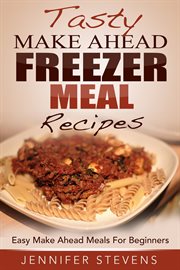 Tasty make ahead freezer meal recipes: easy make ahead meals for beginners cover image