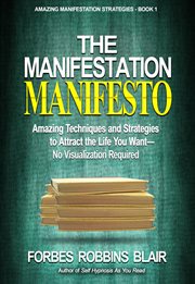 The manifestation manifesto : amazing techniques and strategies to attract the life you want-- no visualization required cover image