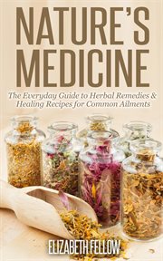 Nature's Medicine : The Everyday Guide to Herbal Remedies & Healing Recipes for Common Ailments. Natural Cures & Herbal Remedies From Your Own Kitchen cover image