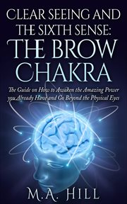 Clear seeing and the sixth sense : the brow chakra : the guide on how to awaken the amazing power you already have and go beyond the physical eyes cover image