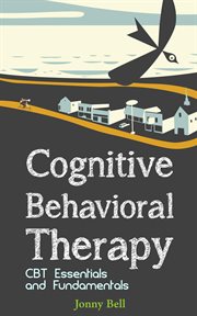 Cognitive Behavioral Therapy : CBT Essentials and Fundamentals cover image