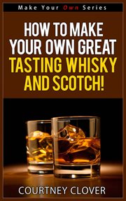 How to make your own great tasting whisky and scotch! cover image