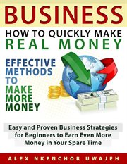 Business : how to quickly make real money--effective methods to make more money, easy and proven business strategies for beginners to earn even more money in your spare time cover image