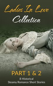 Ladies in love collection part 1 & 2: 8 historical steamy romance short stories cover image