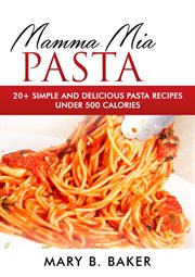 Mamma mia pasta - 20+ simple and delicious pasta recipes under 500 calories : 20+ Simple and Delicious Pasta Recipes Under 500 Calories cover image