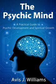 The psychic mind. A Practical Guide to Psychic Development and Spiritual Growth cover image