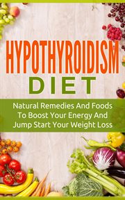 Hypothyroidism diet: natural remedies and foods to boost your energy and jump start your weight los cover image