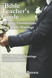 Building foundations for a godly marriage: a pre-marriage, marriage counseling study cover image
